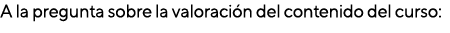 A la pregunta sobre la valoración del contenido del curso: