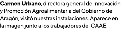 Carmen Urbano, directora general de Innovación y Promoción Agroalimentaria del Gobierno de Aragón, visitó nuestras in   