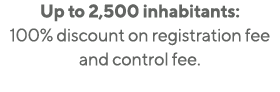 Up to 2,500 inhabitants: 100% discount on registration fee and control fee  