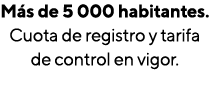 Más de 5 000 habitantes  Cuota de registro y tarifa de control en vigor 