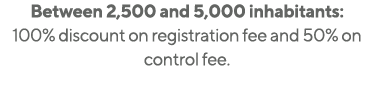Between 2,500 and 5,000 inhabitants: 100% discount on registration fee and 50% on control fee 