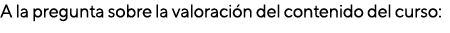 A la pregunta sobre la valoración del contenido del curso: