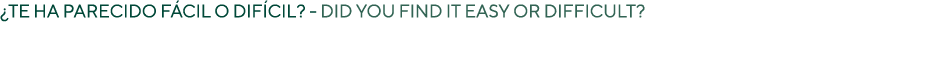 ¿Te ha parecido f cil o dif cil? DID YOU FIND IT EASY OR DIFFICULT?
